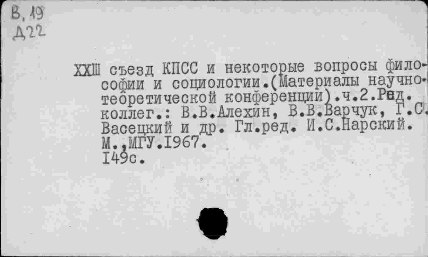 ﻿М9
ДП
ХХШ съезд КПСС и некоторые вопросы философии и социологии.(Материалы научно-теоретической конференции).ч.2.Ред. коллег.: В.В.Алехин, В.В.Варчук, Г.С. Васецкий и др. Гл.ред. И.С.Нарский. М..МГУ.1967. 149с.